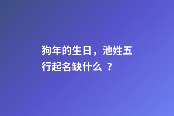 狗年的生日，池姓五行起名缺什么？